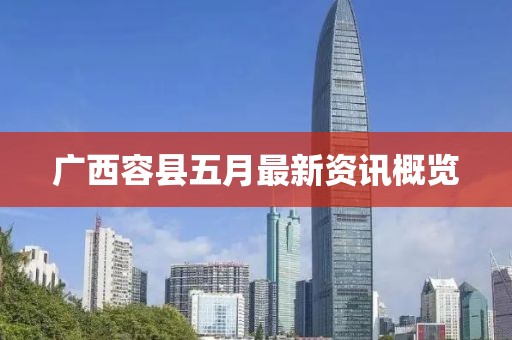 廣西容縣五月最新資訊概覽