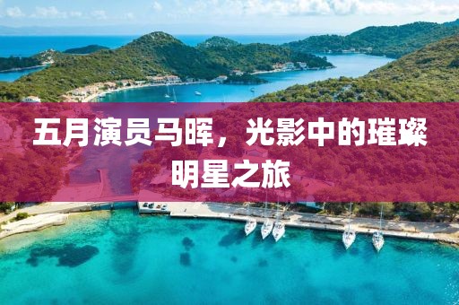 五月演員馬暉，光影中的璀璨明星之旅