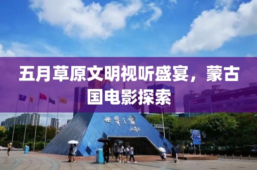 五月草原文明視聽盛宴，蒙古國電影探索