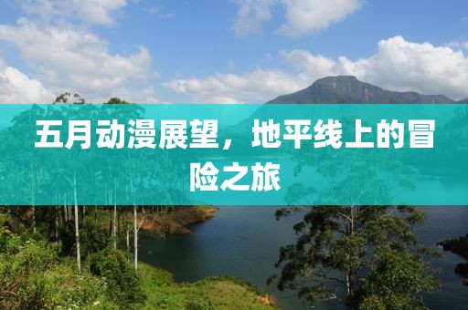 五月動漫展望，地平線上的冒險之旅