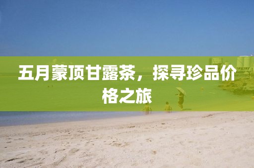 五月蒙頂甘露茶，探尋珍品價格之旅
