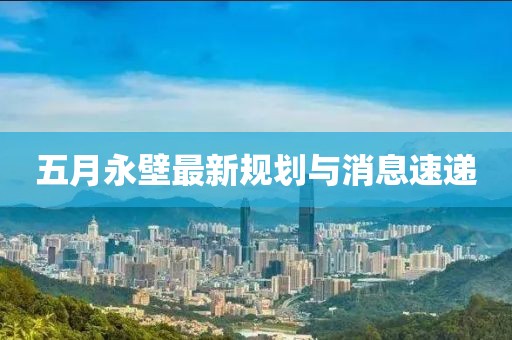 五月永壁最新規劃與消息速遞