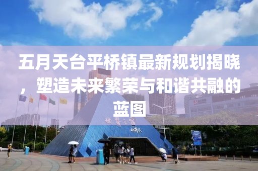 五月天臺平橋鎮最新規劃揭曉，塑造未來繁榮與和諧共融的藍圖