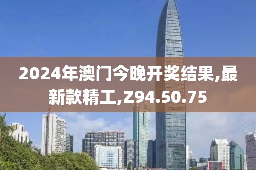 2024年澳門今晚開獎結果,最新款精工,Z94.50.75