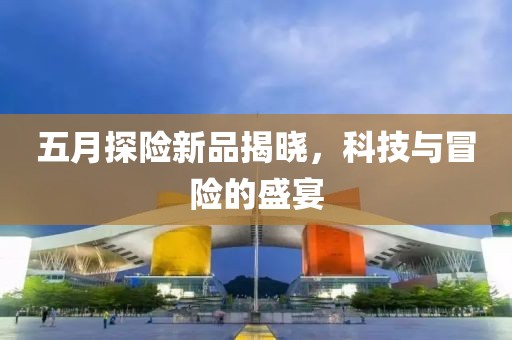 五月探險新品揭曉，科技與冒險的盛宴