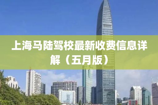 上海馬陸駕校最新收費信息詳解（五月版）