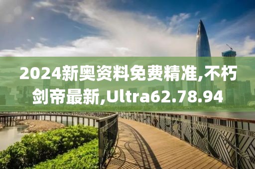 2024新奧資料免費精準,不朽劍帝最新,Ultra62.78.94