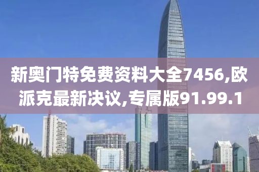 新奧門特免費資料大全7456,歐派克最新決議,專屬版91.99.1