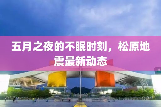 五月之夜的不眠時刻，松原地震最新動態
