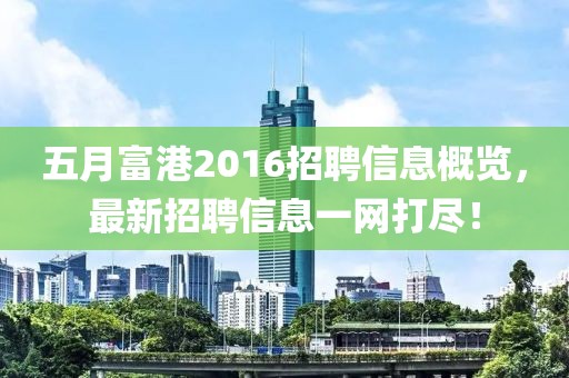 五月富港2016招聘信息概覽，最新招聘信息一網打盡！