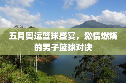 五月奧運籃球盛宴，激情燃燒的男子籃球對決