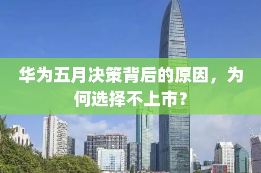 華為五月決策背后的原因，為何選擇不上市？