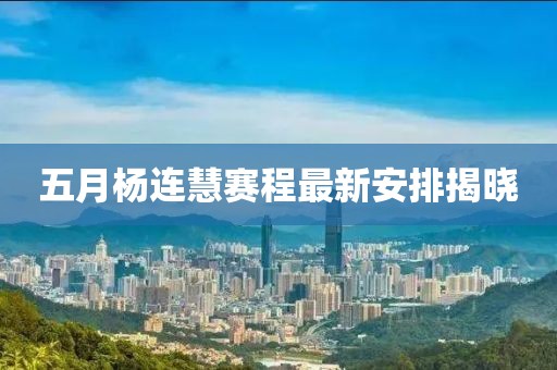 五月楊連慧賽程最新安排揭曉