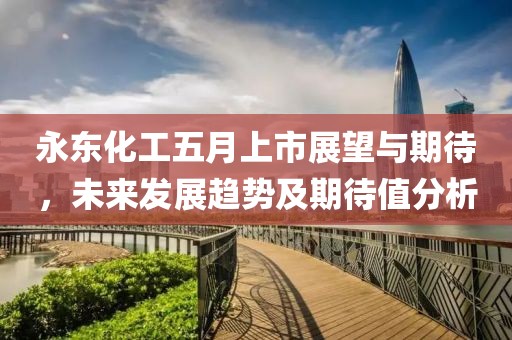 永東化工五月上市展望與期待，未來發展趨勢及期待值分析