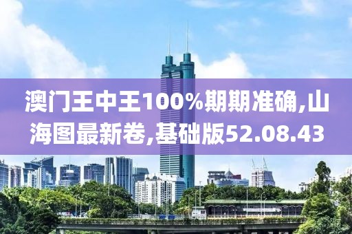 澳門王中王100%期期準確,山海圖最新卷,基礎版52.08.43