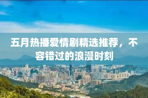 五月熱播愛情劇精選推薦，不容錯過的浪漫時刻