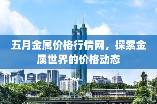 五月金屬價格行情網，探索金屬世界的價格動態