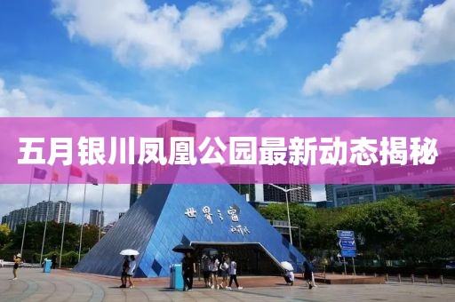五月銀川鳳凰公園最新動態揭秘