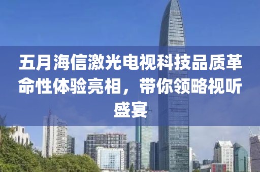 五月海信激光電視科技品質革命性體驗亮相，帶你領略視聽盛宴