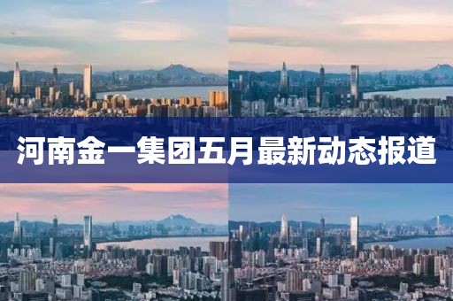 河南金一集團五月最新動態報道