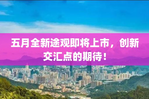 五月全新途觀即將上市，創新交匯點的期待！