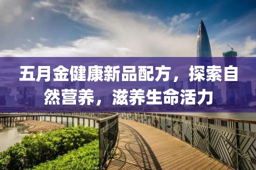 五月金健康新品配方，探索自然營養，滋養生命活力