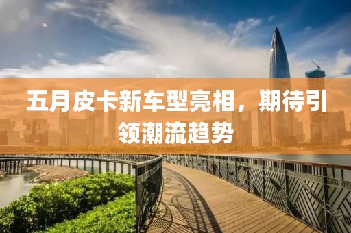 五月皮卡新車型亮相，期待引領潮流趨勢