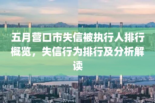 五月營口市失信被執行人排行概覽，失信行為排行及分析解讀