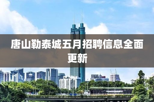 唐山勒泰城五月招聘信息全面更新