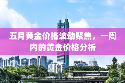 五月黃金價格波動聚焦，一周內的黃金價格分析