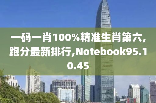 一碼一肖100%精準生肖第六,跑分最新排行,Notebook95.10.45