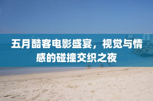 五月酷客電影盛宴，視覺與情感的碰撞交織之夜