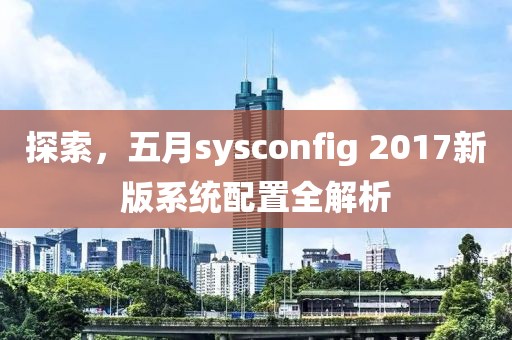 探索，五月sysconfig 2017新版系統配置全解析