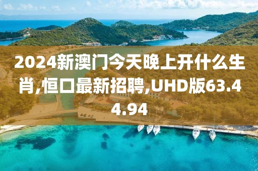 2024新澳門今天晚上開什么生肖,恒口最新招聘,UHD版63.44.94
