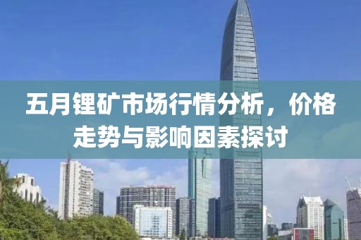 五月鋰礦市場行情分析，價格走勢與影響因素探討