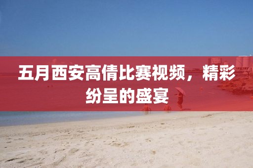 五月西安高倩比賽視頻，精彩紛呈的盛宴