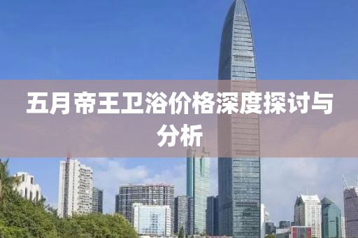 五月帝王衛浴價格深度探討與分析