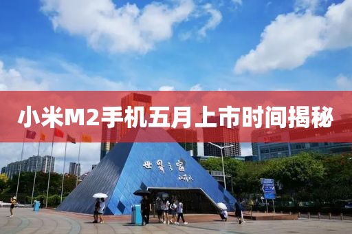 小米M2手機五月上市時間揭秘