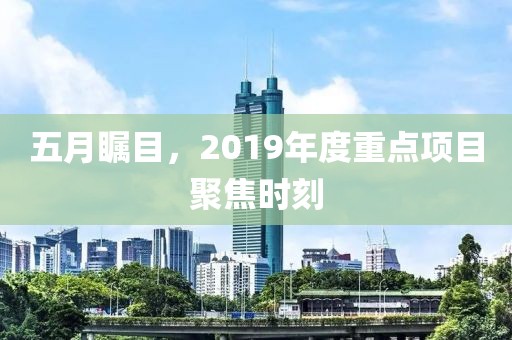 五月矚目，2019年度重點項目聚焦時刻
