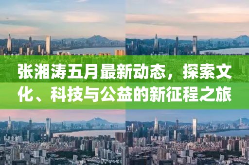 張湘濤五月最新動態，探索文化、科技與公益的新征程之旅