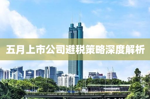 五月上市公司避稅策略深度解析