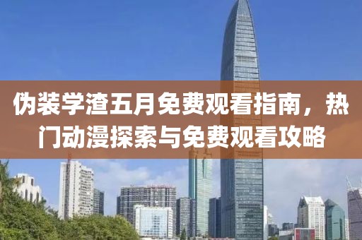 偽裝學渣五月免費觀看指南，熱門動漫探索與免費觀看攻略