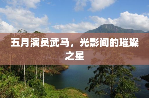 五月演員武馬，光影間的璀璨之星