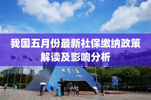 我國五月份最新社保繳納政策解讀及影響分析