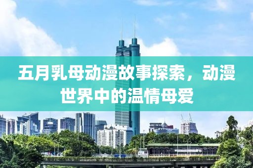 五月乳母動漫故事探索，動漫世界中的溫情母愛