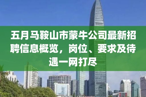 五月馬鞍山市蒙牛公司最新招聘信息概覽，崗位、要求及待遇一網打盡