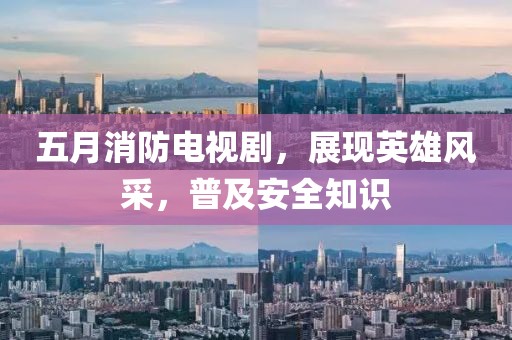 五月消防電視劇，展現英雄風采，普及安全知識