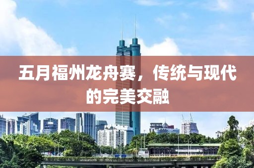 五月福州龍舟賽，傳統與現代的完美交融