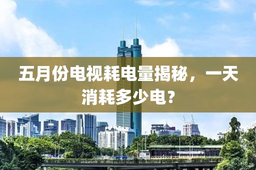 五月份電視耗電量揭秘，一天消耗多少電？