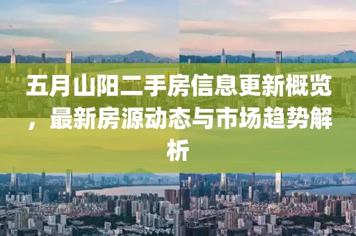 五月山陽二手房信息更新概覽，最新房源動態與市場趨勢解析